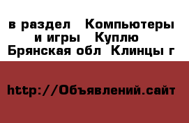  в раздел : Компьютеры и игры » Куплю . Брянская обл.,Клинцы г.